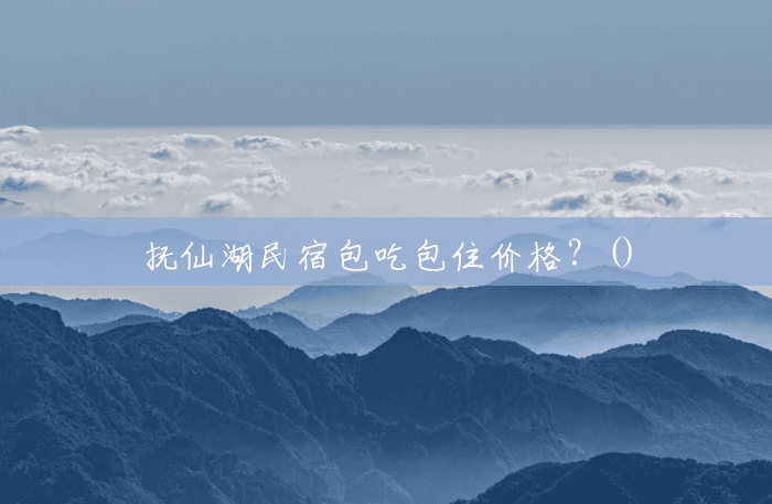 抚仙湖民宿包吃包住价格?() 抚仙湖民宿包吃包住价格?()