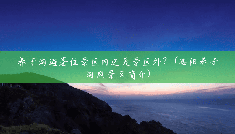 养子沟避暑住景区内还是景区外?(洛阳养子沟风景区简介) 养子沟避暑住景区内还是景区外?(洛阳养子沟风景区简介)