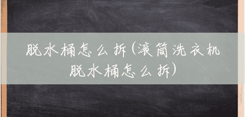 脱水桶怎么拆(滚筒洗衣机脱水桶怎么拆) 脱水桶怎么拆(滚筒洗衣机脱水桶怎么拆)