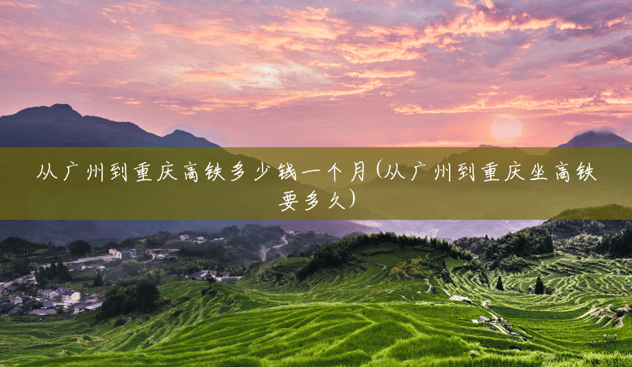 从广州到重庆高铁多少钱一个月(从广州到重庆坐高铁要多久) 从广州到重庆高铁多少钱一个月(从广州到重庆坐高铁要多久)