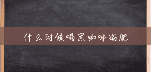 什么时候喝黑咖啡减肥 什么时候喝黑咖啡减肥