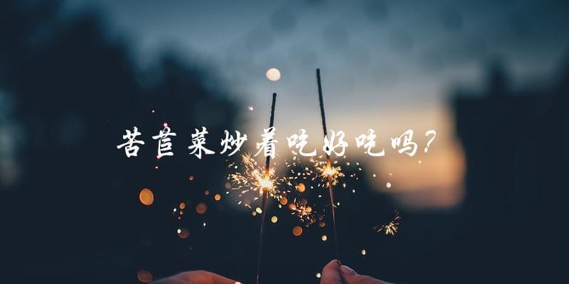 苦苣菜炒着吃好吃吗? 苦苣菜炒着吃好吃吗?