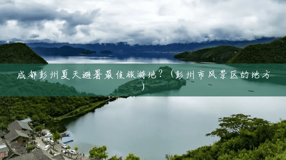 成都彭州夏天避暑最佳旅游地?(彭州市风景区的地方) 成都彭州夏天避暑最佳旅游地?(彭州市风景区的地方)
