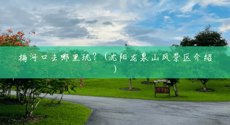 梅河口去哪里玩?(沈阳龙泉山风景区介绍) 梅河口去哪里玩?(沈阳龙泉山风景区介绍)