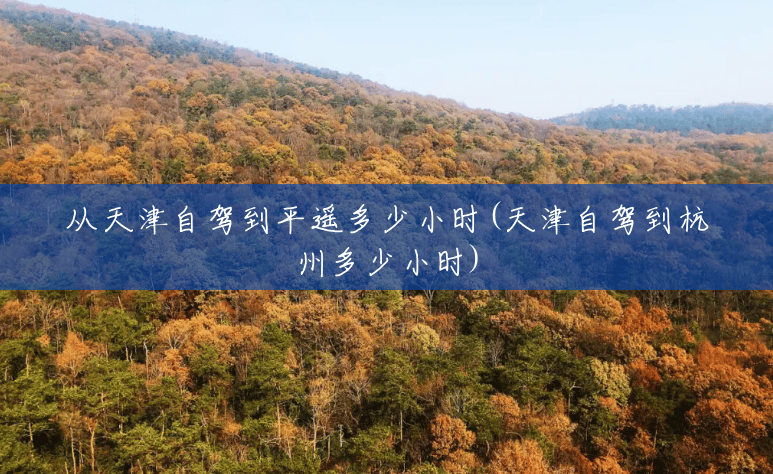 从天津自驾到平遥多少小时(天津自驾到杭州多少小时) 从天津自驾到平遥多少小时(天津自驾到杭州多少小时)