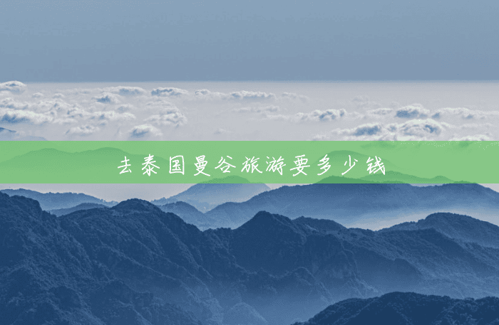 去泰国曼谷旅游要多少钱 去泰国曼谷旅游要多少钱