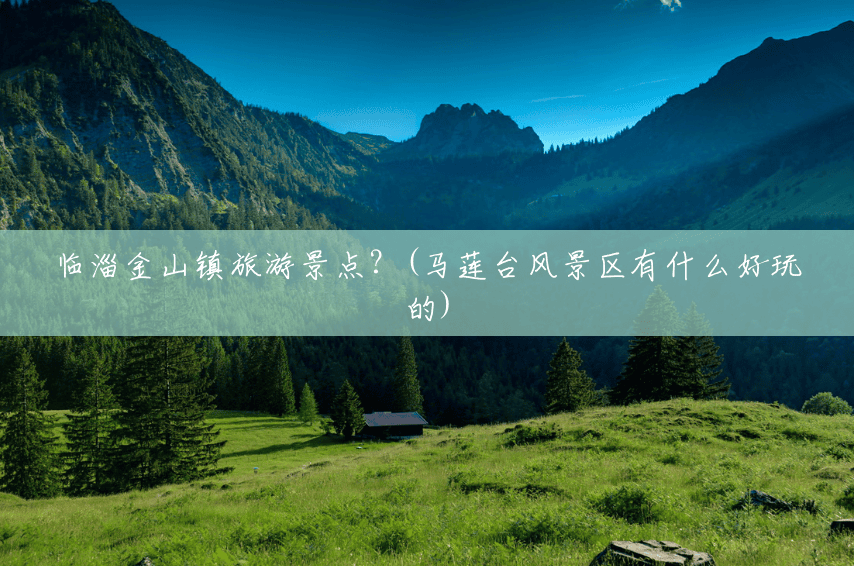 临淄金山镇旅游景点?(马莲台风景区有什么好玩的) 临淄金山镇旅游景点?(马莲台风景区有什么好玩的)