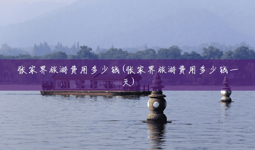 张家界旅游费用多少钱(张家界旅游费用多少钱一天) 张家界旅游费用多少钱(张家界旅游费用多少钱一天)