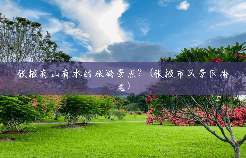 张掖有山有水的旅游景点?(张掖市风景区排名) 张掖有山有水的旅游景点?(张掖市风景区排名)