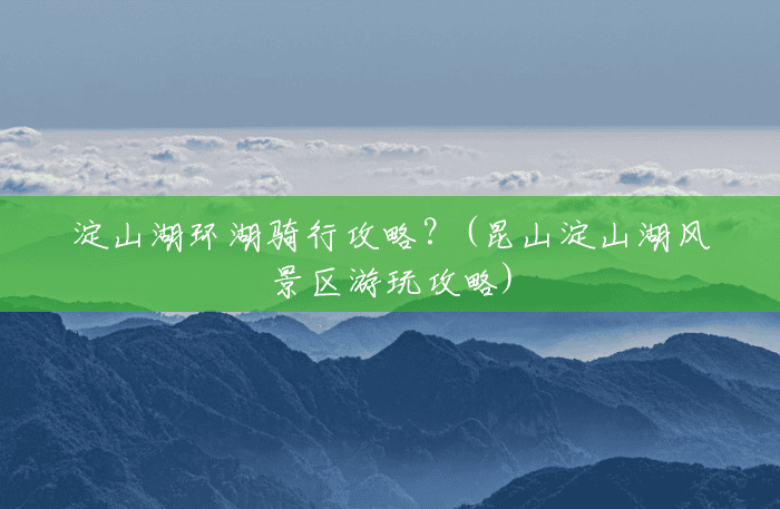 淀山湖环湖骑行攻略?(昆山淀山湖风景区游玩攻略) 淀山湖环湖骑行攻略?(昆山淀山湖风景区游玩攻略)