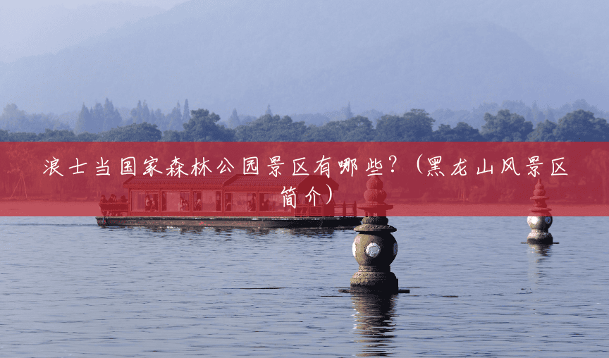 浪士当国家森林公园景区有哪些?(黑龙山风景区简介) 浪士当国家森林公园景区有哪些?(黑龙山风景区简介)