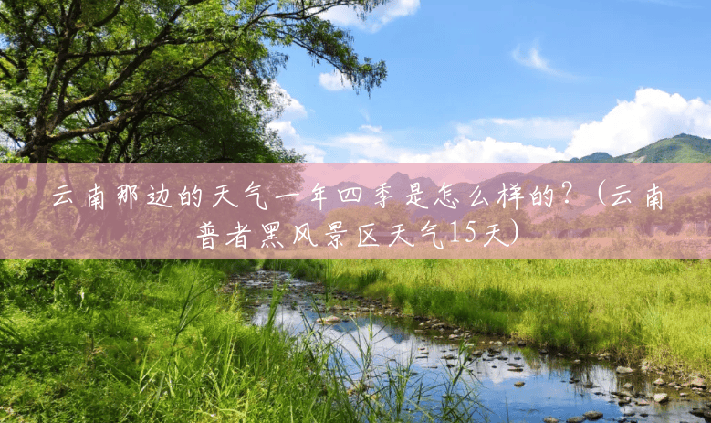 云南那边的天气一年四季是怎么样的?(云南普者黑风景区天气15天) 云南那边的天气一年四季是怎么样的?(云南普者黑风景区天气15天)