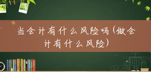 当会计有什么风险吗(做会计有什么风险)