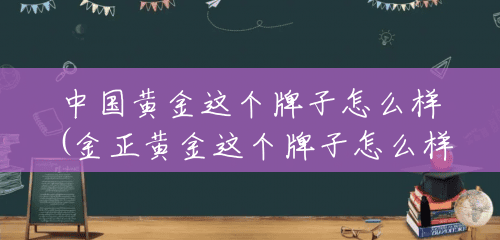 中国黄金这个牌子怎么样(金正黄金这个牌子怎么样) 中国黄金这个牌子怎么样(金正黄金这个牌子怎么样)