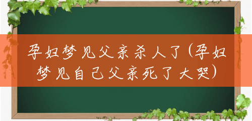孕妇梦见父亲杀人了(孕妇梦见自己父亲死了大哭) 孕妇梦见父亲杀人了(孕妇梦见自己父亲死了大哭)