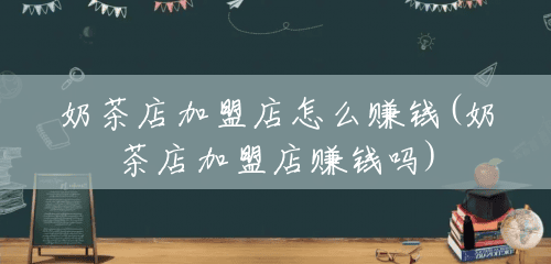 奶茶店加盟店怎么赚钱(奶茶店加盟店赚钱吗) 奶茶店加盟店怎么赚钱(奶茶店加盟店赚钱吗)