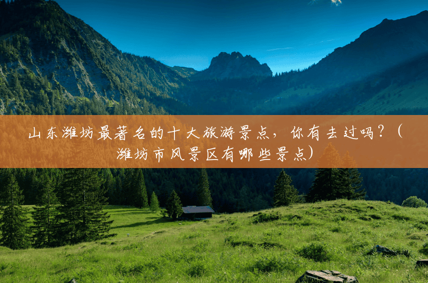 山东潍坊最著名的十大旅游景点，你有去过吗？(潍坊市风景区有哪些景点)