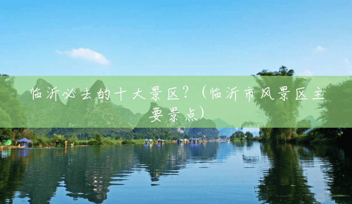临沂必去的十大景区?(临沂市风景区主要景点) 临沂必去的十大景区?(临沂市风景区主要景点)