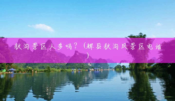 秋沟景区人多吗?(辉县秋沟风景区电话) 秋沟景区人多吗?(辉县秋沟风景区电话)