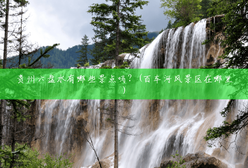 贵州六盘水有哪些景点吗?(百车河风景区在哪里) 贵州六盘水有哪些景点吗?(百车河风景区在哪里)