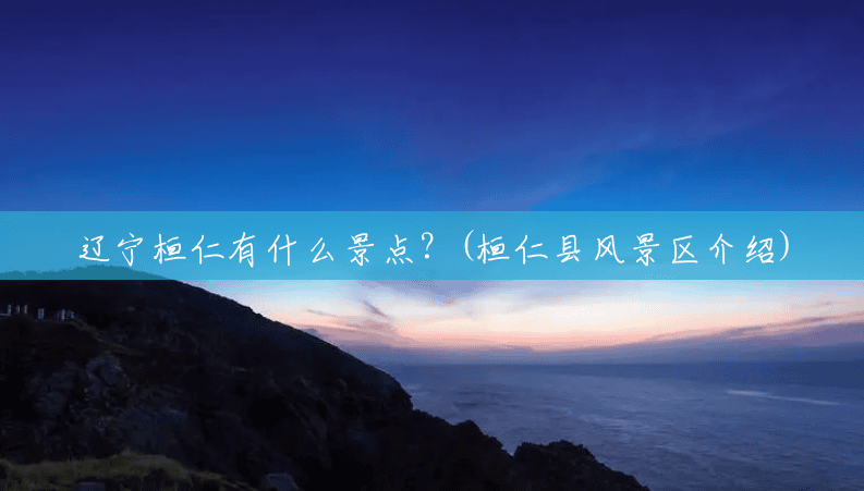 辽宁桓仁有什么景点?(桓仁县风景区介绍) 辽宁桓仁有什么景点?(桓仁县风景区介绍)