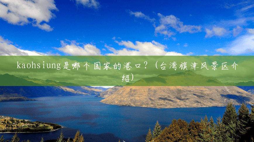 kaohsiung是哪个国家的港口?(台湾旗津风景区介绍) kaohsiung是哪个国家的港口?(台湾旗津风景区介绍)