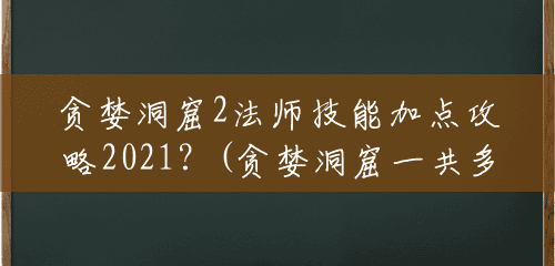 贪婪洞窟2法师技能加点攻略2021?(贪婪洞窟一共多少技能点) 贪婪洞窟2法师技能加点攻略2021?(贪婪洞窟一共多少技能点)