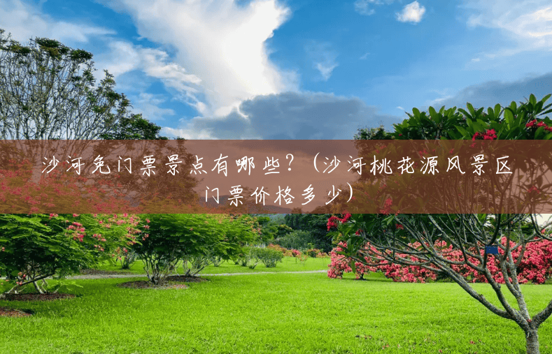 沙河免门票景点有哪些?(沙河桃花源风景区门票价格多少) 沙河免门票景点有哪些?(沙河桃花源风景区门票价格多少)