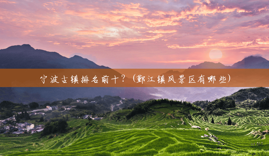 宁波古镇排名前十?(鄞江镇风景区有哪些) 宁波古镇排名前十?(鄞江镇风景区有哪些)