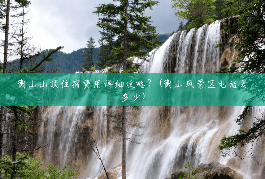 衡山山顶住宿费用详细攻略?(衡山风景区电话是多少) 衡山山顶住宿费用详细攻略?(衡山风景区电话是多少)