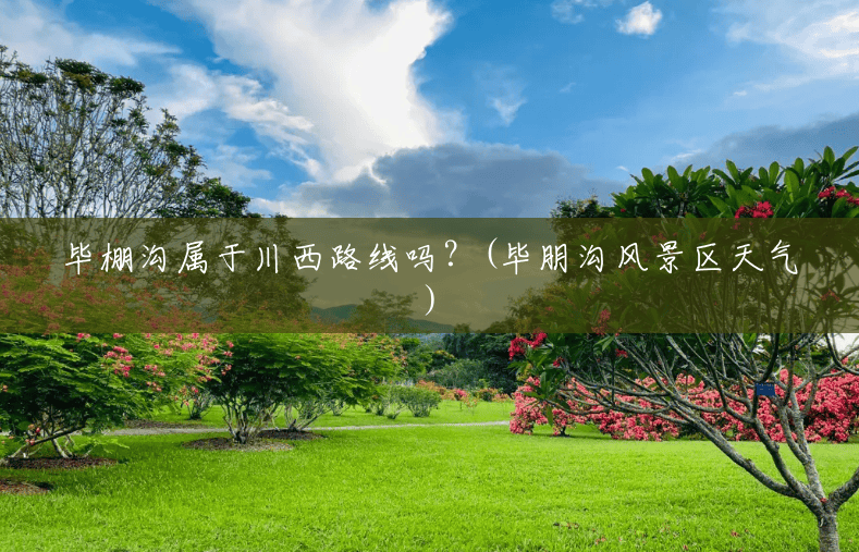 毕棚沟属于川西路线吗?(毕朋沟风景区天气) 毕棚沟属于川西路线吗?(毕朋沟风景区天气)