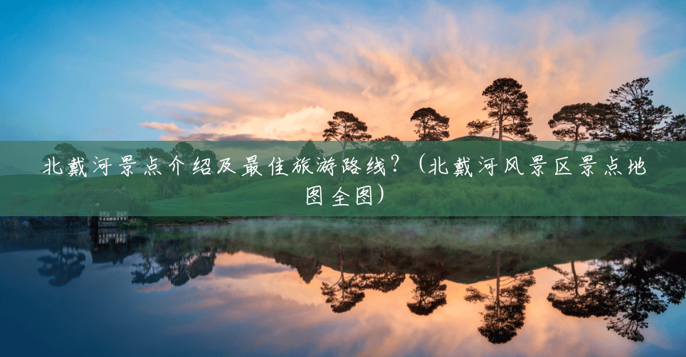 北戴河景点介绍及最佳旅游路线?(北戴河风景区景点地图全图) 北戴河景点介绍及最佳旅游路线?(北戴河风景区景点地图全图)