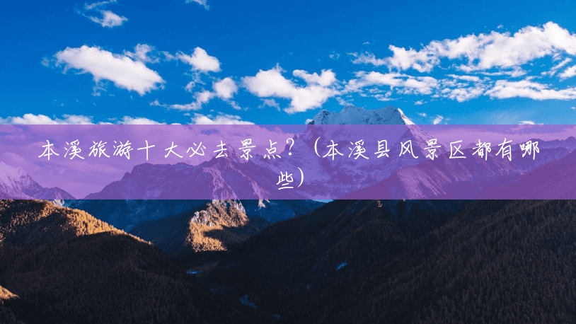 本溪旅游十大必去景点?(本溪县风景区都有哪些) 本溪旅游十大必去景点?(本溪县风景区都有哪些)