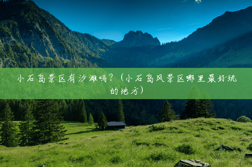 小石岛景区有沙滩吗？(小石岛风景区哪里最好玩的地方)