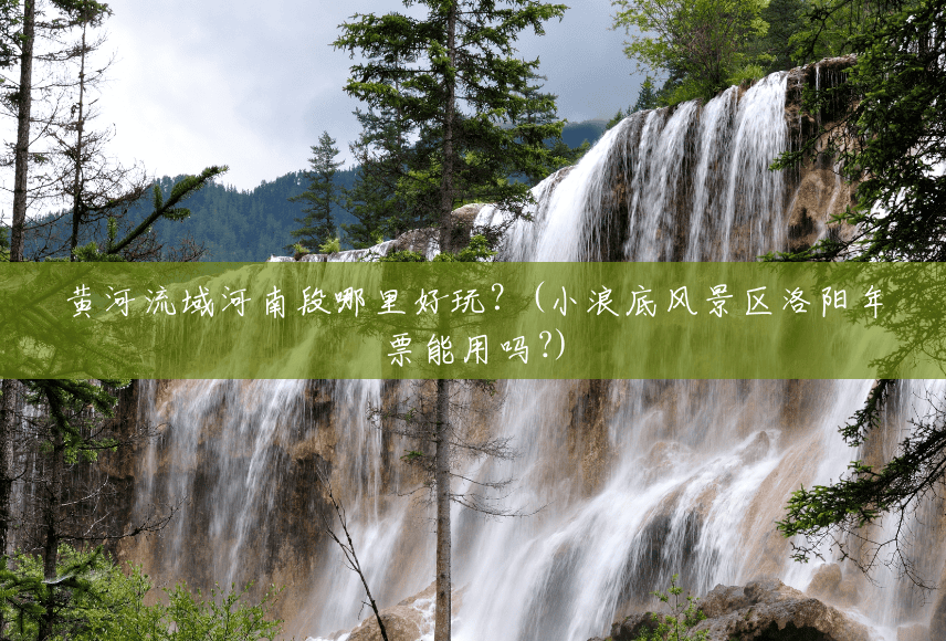 黄河流域河南段哪里好玩?(小浪底风景区洛阳年票能用吗?) 黄河流域河南段哪里好玩?(小浪底风景区洛阳年票能用吗?)