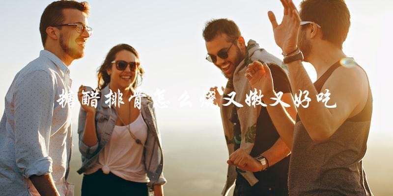 糖醋排骨怎么烧又嫩又好吃 糖醋排骨怎么烧又嫩又好吃