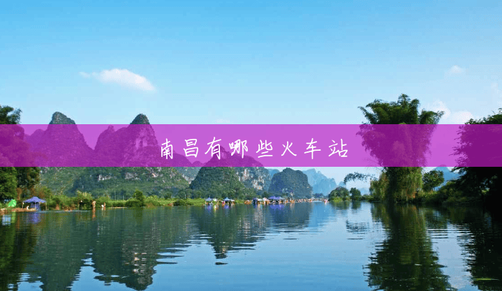 南昌有哪些火车站 南昌有哪些火车站