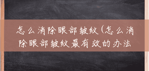 怎么消除眼部皱纹(怎么消除眼部皱纹最有效的办法图片) 怎么消除眼部皱纹(怎么消除眼部皱纹最有效的办法图片)