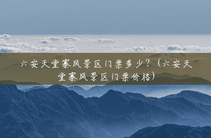 六安天堂寨风景区门票多少？(六安天堂寨风景区门票价格)