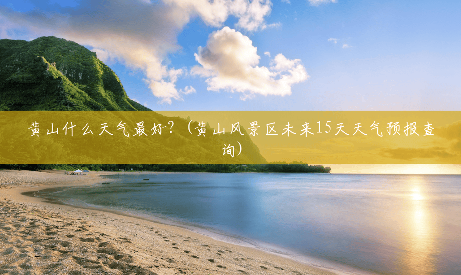 黄山什么天气最好?(黄山风景区未来15天天气预报查询) 黄山什么天气最好?(黄山风景区未来15天天气预报查询)