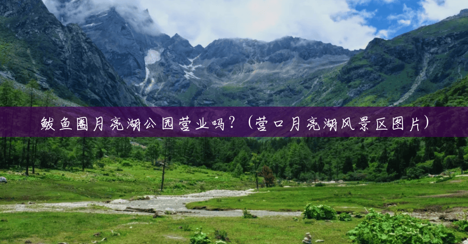 鲅鱼圈月亮湖公园营业吗?(营口月亮湖风景区图片) 鲅鱼圈月亮湖公园营业吗?(营口月亮湖风景区图片)