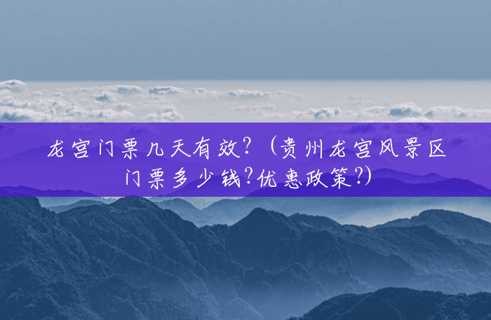 龙宫门票几天有效?(贵州龙宫风景区门票多少钱?优惠政策?) 龙宫门票几天有效?(贵州龙宫风景区门票多少钱?优惠政策?)