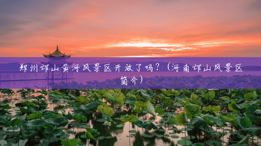 郑州邙山黄河风景区开放了吗?(河南邙山风景区简介) 郑州邙山黄河风景区开放了吗?(河南邙山风景区简介)