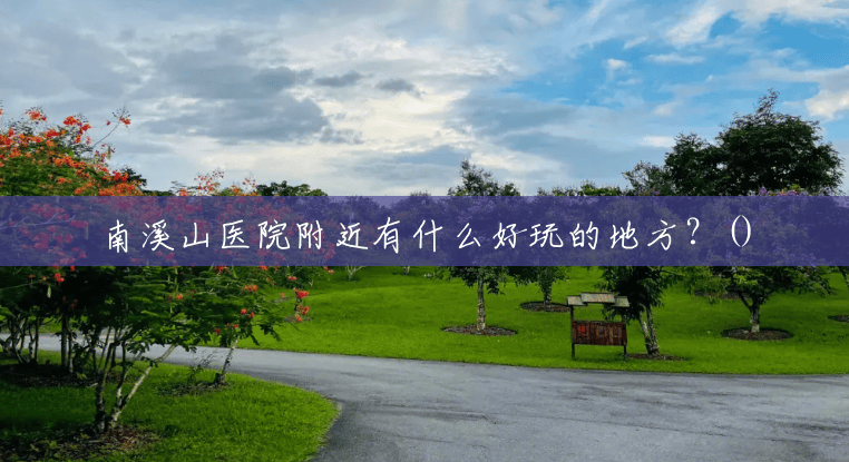 南溪山医院附近有什么好玩的地方?() 南溪山医院附近有什么好玩的地方?()