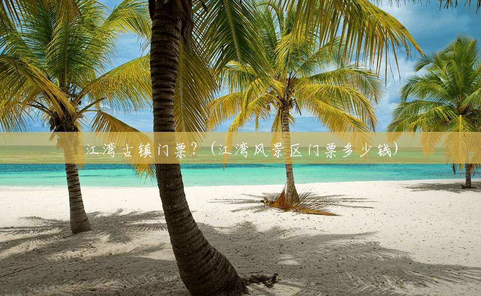 江湾古镇门票?(江湾风景区门票多少钱) 江湾古镇门票?(江湾风景区门票多少钱)