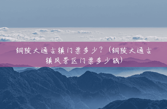 铜陵大通古镇门票多少?(铜陵大通古镇风景区门票多少钱) 铜陵大通古镇门票多少?(铜陵大通古镇风景区门票多少钱)