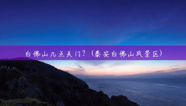白佛山几点关门?(泰安白佛山风景区) 白佛山几点关门?(泰安白佛山风景区)