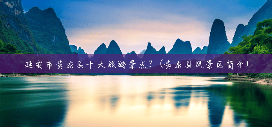 延安市黄龙县十大旅游景点？(黄龙县风景区简介)