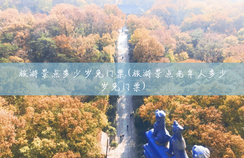 旅游景点多少岁免门票(旅游景点老年人多少岁免门票) 旅游景点多少岁免门票(旅游景点老年人多少岁免门票)