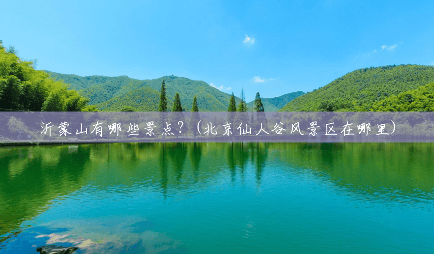 沂蒙山有哪些景点?(北京仙人谷风景区在哪里) 沂蒙山有哪些景点?(北京仙人谷风景区在哪里)